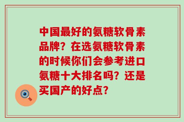 中国最好的氨糖软骨素品牌?在选氨糖软骨素的时候你们会参考进口氨糖十大排名吗?还是买国产的好点?-第1张图片-氨糖科普网 中国最好的氨糖软骨素品牌?在选氨糖软骨素的时候你们会参考进口氨糖十大排名吗?还是买国产的好点?-第1张图片-氨糖科普网