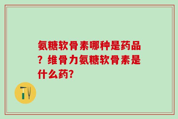 氨糖软骨素哪种是药品？维骨力氨糖软骨素是什么药？-第1张图片-氨糖科普网