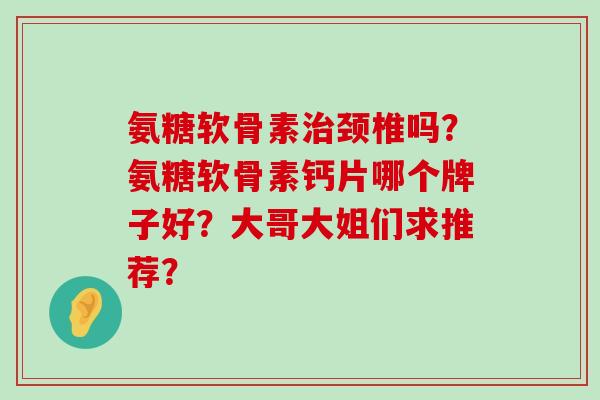氨糖软骨素治颈椎吗?氨糖软骨素钙片哪个牌子好?大哥大姐们求推荐?-第1张图片-氨糖科普网 氨糖软骨素治颈椎吗?氨糖软骨素钙片哪个牌子好?大哥大姐们求推荐?-第1张图片-氨糖科普网