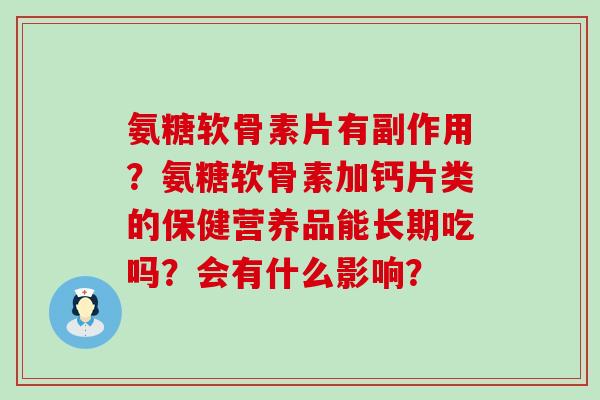 氨糖软骨素片有副作用?氨糖软骨素加钙片类的保健营养品能长期吃吗?会有什么影响?-第1张图片-氨糖科普网 氨糖软骨素片有副作用?氨糖软骨素加钙片类的保健营养品能长期吃吗?会有什么影响?-第1张图片-氨糖科普网