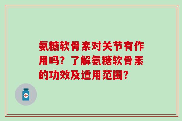氨糖软骨素对关节有作用吗?了解氨糖软骨素的功效及适用范围?-第1张图片-氨糖科普网 氨糖软骨素对关节有作用吗?了解氨糖软骨素的功效及适用范围?-第1张图片-氨糖科普网