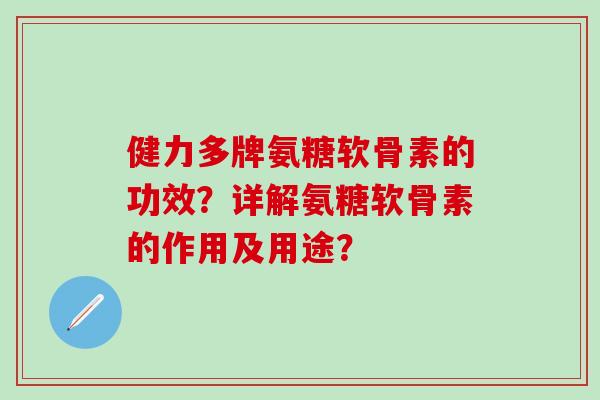 健力多牌氨糖软骨素的功效?详解氨糖软骨素的作用及用途?-第1张图片-氨糖科普网 健力多牌氨糖软骨素的功效?详解氨糖软骨素的作用及用途?-第1张图片-氨糖科普网