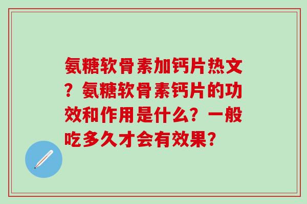 氨糖软骨素加钙片热文?氨糖软骨素钙片的功效和作用是什么?一般吃多久才会有效果?-第1张图片-氨糖科普网 氨糖软骨素加钙片热文?氨糖软骨素钙片的功效和作用是什么?一般吃多久才会有效果?-第1张图片-氨糖科普网