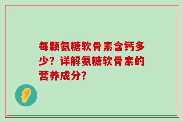 每颗氨糖软骨素含钙多少?详解氨糖软骨素的营养成分?-第1张图片-氨糖科普网 每颗氨糖软骨素含钙多少?详解氨糖软骨素的营养成分?-第1张图片-氨糖科普网