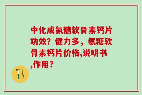 中化成氨糖软骨素钙片功效?健力多,氨糖软骨素钙片价格,说明书,作用?-第1张图片-氨糖科普网 中化成氨糖软骨素钙片功效?健力多,氨糖软骨素钙片价格,说明书,作用?-第1张图片-氨糖科普网