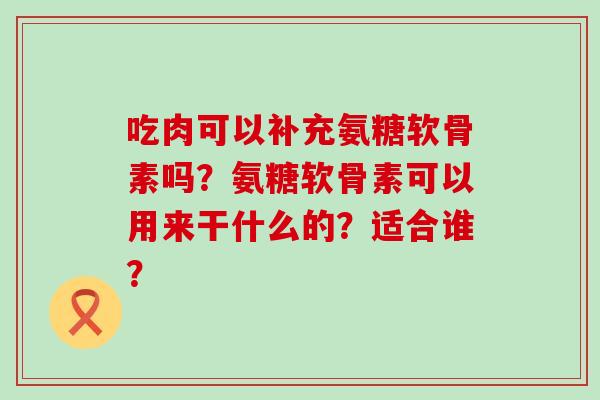 吃肉可以补充氨糖软骨素吗?氨糖软骨素可以用来干什么的?适合谁?-第1张图片-氨糖科普网 吃肉可以补充氨糖软骨素吗?氨糖软骨素可以用来干什么的?适合谁?-第1张图片-氨糖科普网