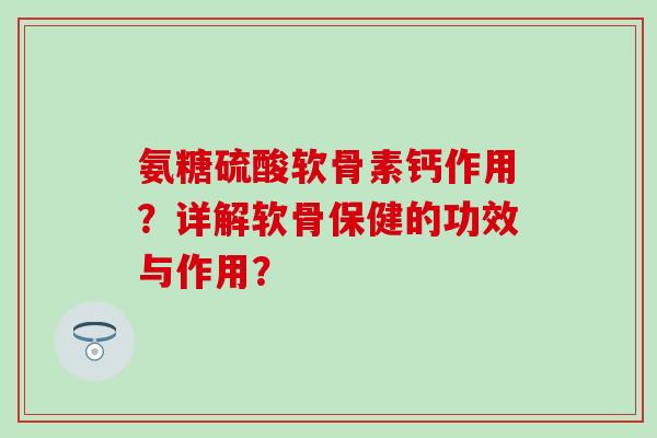 氨糖硫酸软骨素钙作用?详解软骨保健的功效与作用?-第1张图片-氨糖科普网 氨糖硫酸软骨素钙作用?详解软骨保健的功效与作用?-第1张图片-氨糖科普网