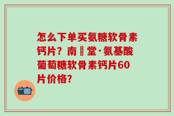 怎么下单买氨糖软骨素钙片?南雲堂·氨基酸葡萄糖软骨素钙片60片价格?-第1张图片-氨糖科普网 怎么下单买氨糖软骨素钙片?南雲堂·氨基酸葡萄糖软骨素钙片60片价格?-第1张图片-氨糖科普网
