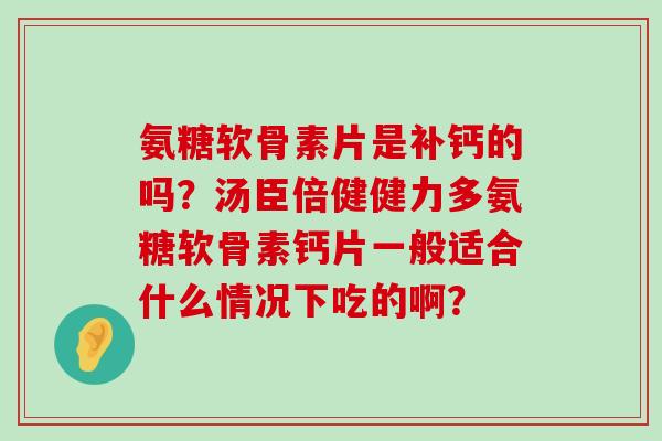 氨糖软骨素片是补钙的吗?汤臣倍健健力多氨糖软骨素钙片一般适合什么情况下吃的啊?-第1张图片-氨糖科普网 氨糖软骨素片是补钙的吗?汤臣倍健健力多氨糖软骨素钙片一般适合什么情况下吃的啊?-第1张图片-氨糖科普网