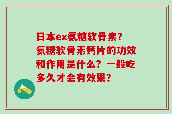 日本ex氨糖软骨素?氨糖软骨素钙片的功效和作用是什么?一般吃多久才会有效果?-第1张图片-氨糖科普网 日本ex氨糖软骨素?氨糖软骨素钙片的功效和作用是什么?一般吃多久才会有效果?-第1张图片-氨糖科普网