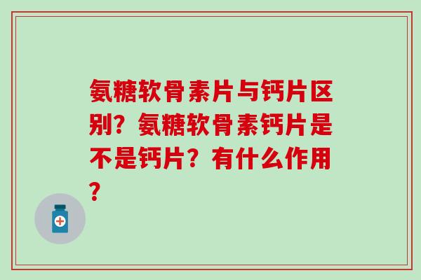 氨糖软骨素片与钙片区别?氨糖软骨素钙片是不是钙片?有什么作用?-第1张图片-氨糖科普网 氨糖软骨素片与钙片区别?氨糖软骨素钙片是不是钙片?有什么作用?-第1张图片-氨糖科普网