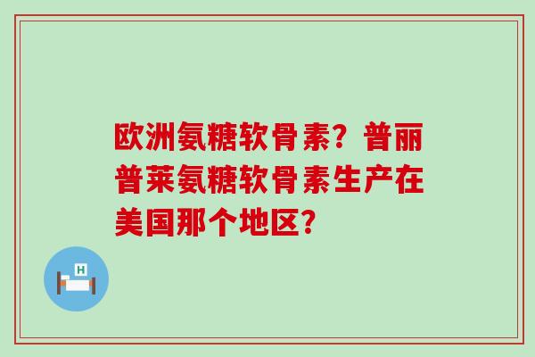 欧洲氨糖软骨素？普丽普莱氨糖软骨素生产在美国那个地区？-第1张图片-氨糖科普网