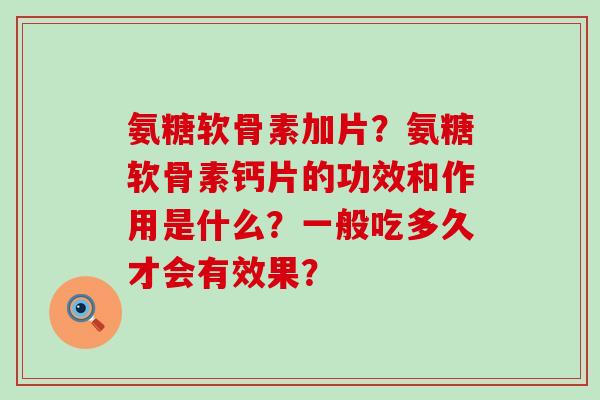 氨糖软骨素加片？氨糖软骨素钙片的功效和作用是什么？一般吃多久才会有效果？-第1张图片-氨糖科普网