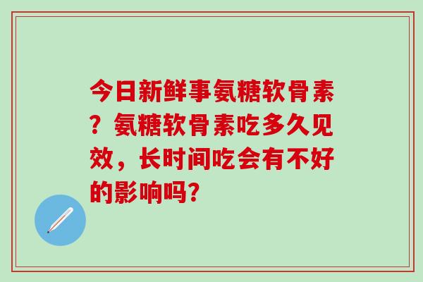 今日新鲜事氨糖软骨素?氨糖软骨素吃多久见效,长时间吃会有不好的影响吗?-第1张图片-氨糖科普网 今日新鲜事氨糖软骨素?氨糖软骨素吃多久见效,长时间吃会有不好的影响吗?-第1张图片-氨糖科普网