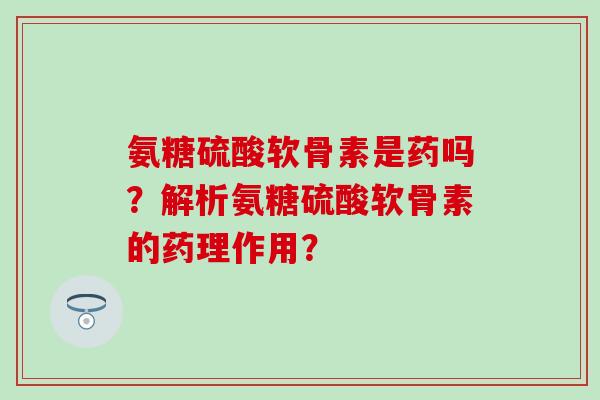 氨糖硫酸软骨素是药吗？解析氨糖硫酸软骨素的药理作用？-第1张图片-氨糖科普网