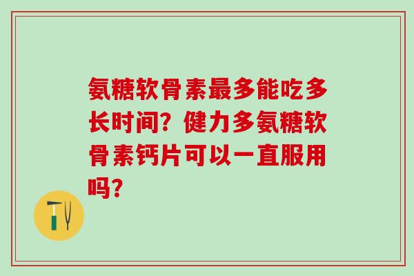 氨糖软骨素最多能吃多长时间?健力多氨糖软骨素钙片可以一直服用吗?-第1张图片-氨糖科普网 氨糖软骨素最多能吃多长时间?健力多氨糖软骨素钙片可以一直服用吗?-第1张图片-氨糖科普网