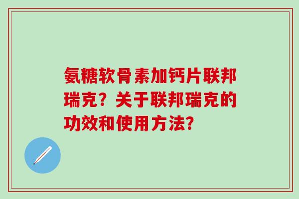 氨糖软骨素加钙片联邦瑞克?关于联邦瑞克的功效和使用方法?-第1张图片-氨糖科普网 氨糖软骨素加钙片联邦瑞克?关于联邦瑞克的功效和使用方法?-第1张图片-氨糖科普网