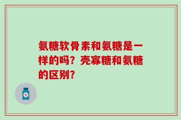 氨糖软骨素和氨糖是一样的吗?壳寡糖和氨糖的区别?-第1张图片-氨糖科普网 氨糖软骨素和氨糖是一样的吗?壳寡糖和氨糖的区别?-第1张图片-氨糖科普网