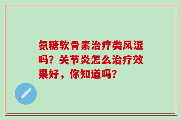 氨糖软骨素治疗类风湿吗?关节炎怎么治疗效果好,你知道吗?-第1张图片-氨糖科普网 氨糖软骨素治疗类风湿吗?关节炎怎么治疗效果好,你知道吗?-第1张图片-氨糖科普网