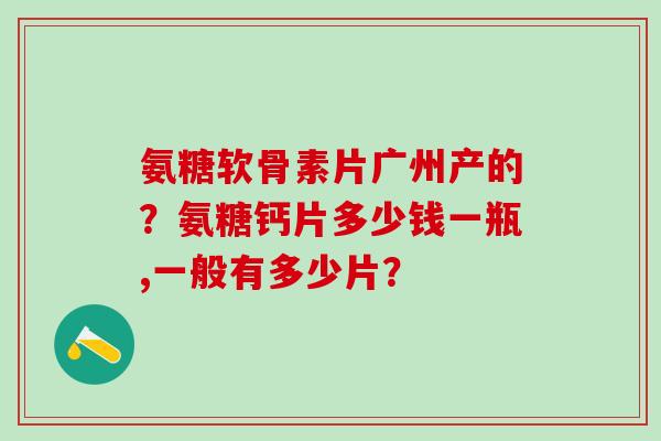 氨糖软骨素片广州产的?氨糖钙片多少钱一瓶,一般有多少片?-第1张图片-氨糖科普网 氨糖软骨素片广州产的?氨糖钙片多少钱一瓶,一般有多少片?-第1张图片-氨糖科普网