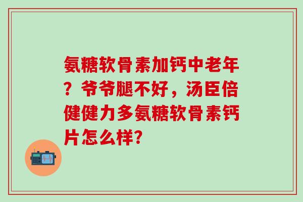 氨糖软骨素加钙中老年?爷爷腿不好,汤臣倍健健力多氨糖软骨素钙片怎么样?-第1张图片-氨糖科普网 氨糖软骨素加钙中老年?爷爷腿不好,汤臣倍健健力多氨糖软骨素钙片怎么样?-第1张图片-氨糖科普网