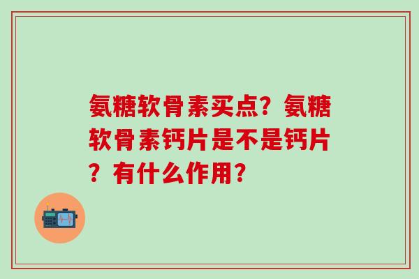氨糖软骨素买点?氨糖软骨素钙片是不是钙片?有什么作用?-第1张图片-氨糖科普网 氨糖软骨素买点?氨糖软骨素钙片是不是钙片?有什么作用?-第1张图片-氨糖科普网