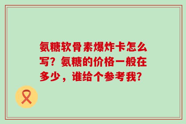 氨糖软骨素爆炸卡怎么写?氨糖的价格一般在多少,谁给个参考我?-第1张图片-氨糖科普网 氨糖软骨素爆炸卡怎么写?氨糖的价格一般在多少,谁给个参考我?-第1张图片-氨糖科普网