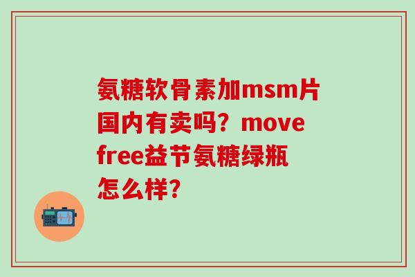 氨糖软骨素加msm片国内有卖吗?movefree益节氨糖绿瓶怎么样?-第1张图片-氨糖科普网 氨糖软骨素加msm片国内有卖吗?movefree益节氨糖绿瓶怎么样?-第1张图片-氨糖科普网