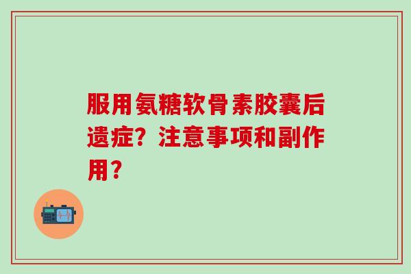 服用氨糖软骨素胶囊后遗症?注意事项和副作用?-第1张图片-氨糖科普网 服用氨糖软骨素胶囊后遗症?注意事项和副作用?-第1张图片-氨糖科普网