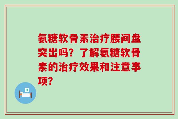 氨糖软骨素治疗腰间盘突出吗？了解氨糖软骨素的治疗效果和注意事项？-第1张图片-氨糖科普网