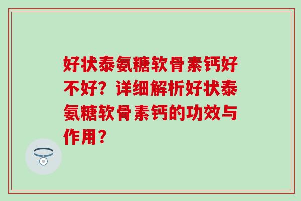 好状泰氨糖软骨素钙好不好？详细解析好状泰氨糖软骨素钙的功效与作用？-第1张图片-氨糖科普网
