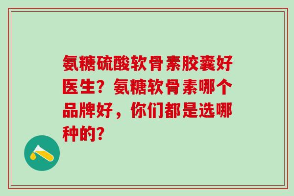 氨糖硫酸软骨素胶囊好医生?氨糖软骨素哪个品牌好,你们都是选哪种的?-第1张图片-氨糖科普网 氨糖硫酸软骨素胶囊好医生?氨糖软骨素哪个品牌好,你们都是选哪种的?-第1张图片-氨糖科普网
