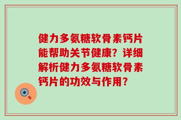 健力多氨糖软骨素钙片能帮助关节健康?详细解析健力多氨糖软骨素钙片的功效与作用?-第1张图片-氨糖科普网 健力多氨糖软骨素钙片能帮助关节健康?详细解析健力多氨糖软骨素钙片的功效与作用?-第1张图片-氨糖科普网