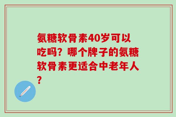 氨糖软骨素40岁可以吃吗？哪个牌子的氨糖软骨素更适合中老年人？-第1张图片-氨糖科普网
