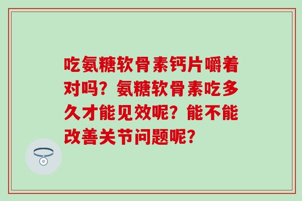 吃氨糖软骨素钙片嚼着对吗?氨糖软骨素吃多久才能见效呢?能不能改善关节问题呢?-第1张图片-氨糖科普网 吃氨糖软骨素钙片嚼着对吗?氨糖软骨素吃多久才能见效呢?能不能改善关节问题呢?-第1张图片-氨糖科普网