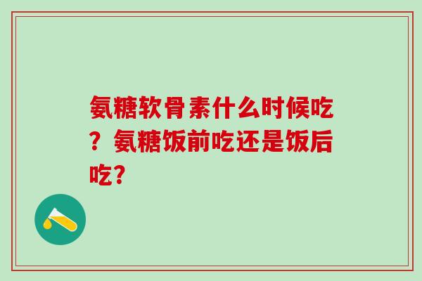 氨糖软骨素什么时候吃?氨糖饭前吃还是饭后吃?-第1张图片-氨糖科普网 氨糖软骨素什么时候吃?氨糖饭前吃还是饭后吃?-第1张图片-氨糖科普网