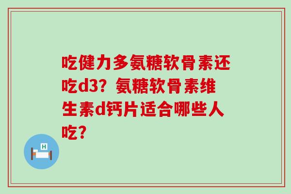 吃健力多氨糖软骨素还吃d3？氨糖软骨素维生素d钙片适合哪些人吃？-第1张图片-氨糖科普网