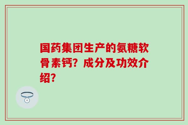 国药集团生产的氨糖软骨素钙?成分及功效介绍?-第1张图片-氨糖科普网 国药集团生产的氨糖软骨素钙?成分及功效介绍?-第1张图片-氨糖科普网