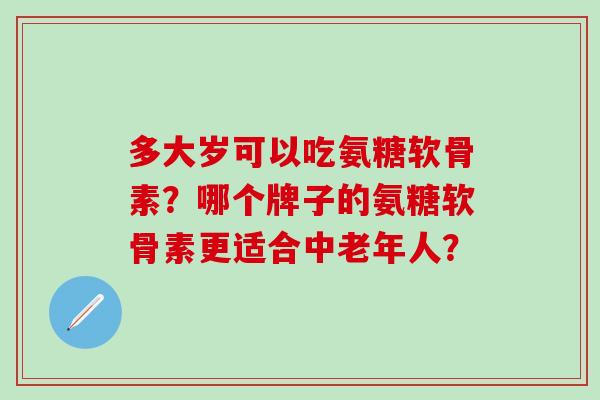多大岁可以吃氨糖软骨素?哪个牌子的氨糖软骨素更适合中老年人?-第1张图片-氨糖科普网 多大岁可以吃氨糖软骨素?哪个牌子的氨糖软骨素更适合中老年人?-第1张图片-氨糖科普网