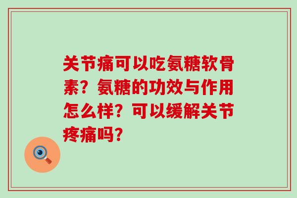 关节痛可以吃氨糖软骨素?氨糖的功效与作用怎么样?可以缓解关节疼痛吗?-第1张图片-氨糖科普网 关节痛可以吃氨糖软骨素?氨糖的功效与作用怎么样?可以缓解关节疼痛吗?-第1张图片-氨糖科普网