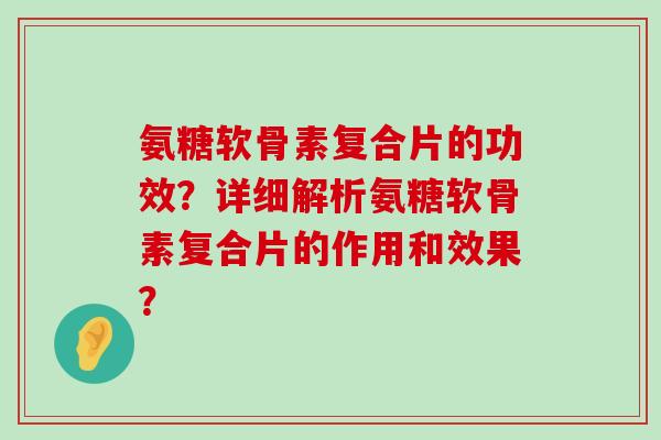氨糖软骨素复合片的功效?详细解析氨糖软骨素复合片的作用和效果?-第1张图片-氨糖科普网 氨糖软骨素复合片的功效?详细解析氨糖软骨素复合片的作用和效果?-第1张图片-氨糖科普网