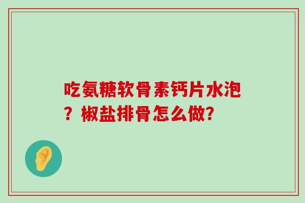 吃氨糖软骨素钙片水泡？椒盐排骨怎么做？-第1张图片-氨糖科普网