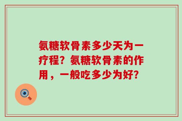 氨糖软骨素多少天为一疗程？氨糖软骨素的作用，一般吃多少为好？-第1张图片-氨糖科普网