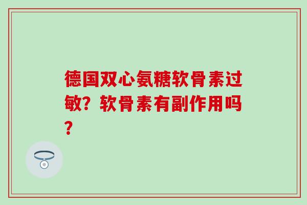 德国双心氨糖软骨素过敏？软骨素有副作用吗？-第1张图片-氨糖科普网