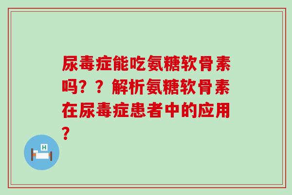 尿毒症能吃氨糖软骨素吗??解析氨糖软骨素在尿毒症患者中的应用?-第1张图片-氨糖科普网 尿毒症能吃氨糖软骨素吗??解析氨糖软骨素在尿毒症患者中的应用?-第1张图片-氨糖科普网