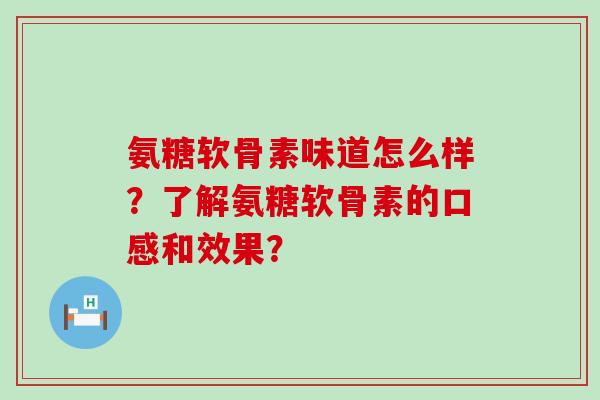 氨糖软骨素味道怎么样?了解氨糖软骨素的口感和效果?-第1张图片-氨糖科普网 氨糖软骨素味道怎么样?了解氨糖软骨素的口感和效果?-第1张图片-氨糖科普网