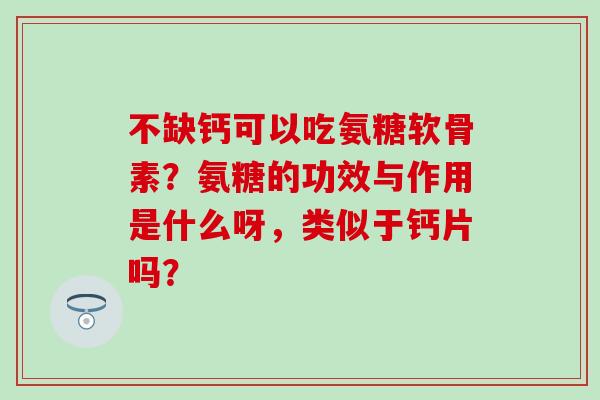 不缺钙可以吃氨糖软骨素?氨糖的功效与作用是什么呀,类似于钙片吗?-第1张图片-氨糖科普网 不缺钙可以吃氨糖软骨素?氨糖的功效与作用是什么呀,类似于钙片吗?-第1张图片-氨糖科普网