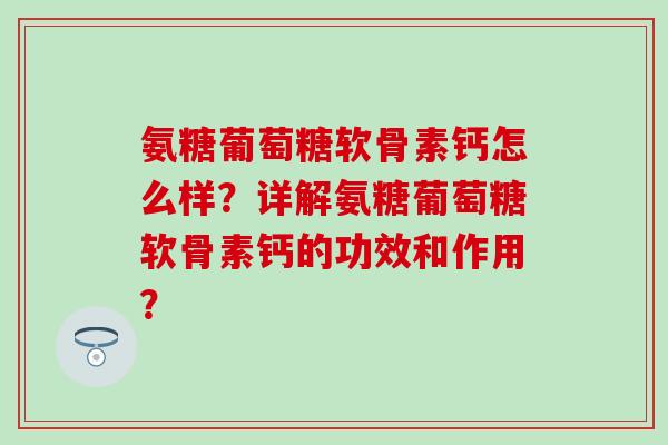 氨糖葡萄糖软骨素钙怎么样?详解氨糖葡萄糖软骨素钙的功效和作用?-第1张图片-氨糖科普网 氨糖葡萄糖软骨素钙怎么样?详解氨糖葡萄糖软骨素钙的功效和作用?-第1张图片-氨糖科普网