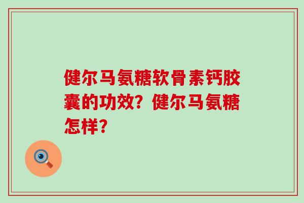健尔马氨糖软骨素钙胶囊的功效？健尔马氨糖怎样？-第1张图片-氨糖科普网