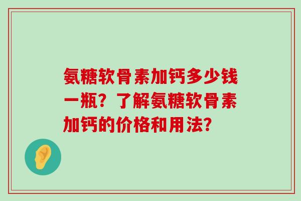 氨糖软骨素加钙多少钱一瓶？了解氨糖软骨素加钙的价格和用法？-第1张图片-氨糖科普网